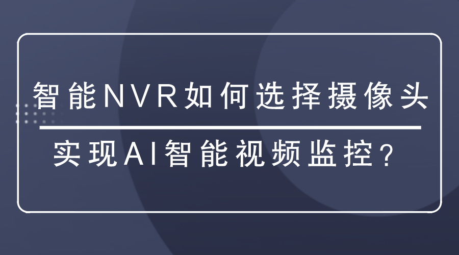 <i style='color:red'>智能nvr</i>如何選擇攝像頭實現(xiàn)AI智能視頻監(jiān)控？