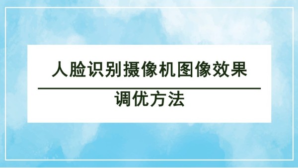 人臉識別攝像機圖像效果調(diào)優(yōu)