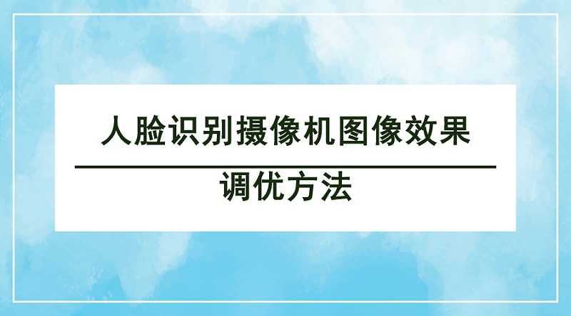 人臉識(shí)別攝像機(jī)圖像效果調(diào)優(yōu)